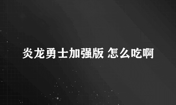 炎龙勇士加强版 怎么吃啊