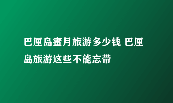 巴厘岛蜜月旅游多少钱 巴厘岛旅游这些不能忘带