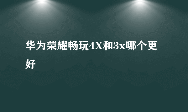 华为荣耀畅玩4X和3x哪个更好