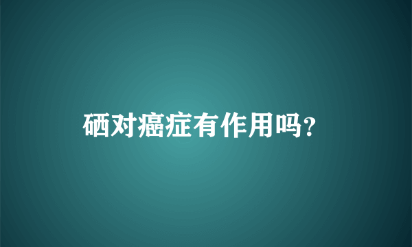 硒对癌症有作用吗？