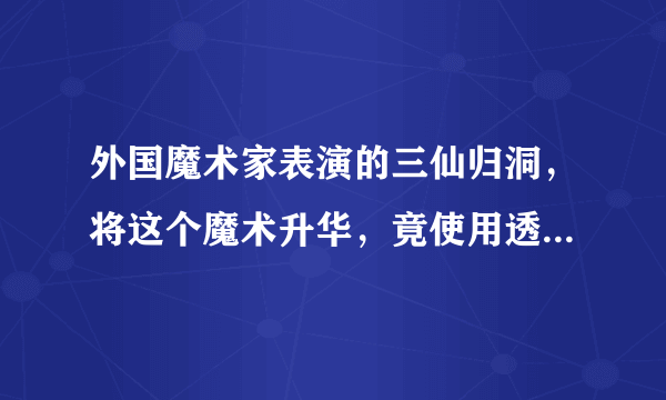 外国魔术家表演的三仙归洞，将这个魔术升华，竟使用透明玻璃碗