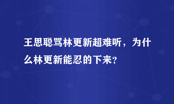 王思聪骂林更新超难听，为什么林更新能忍的下来？