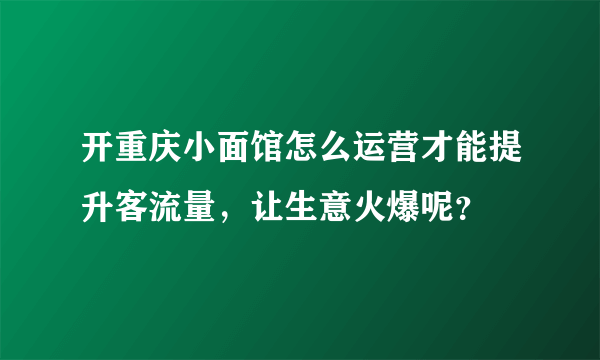 开重庆小面馆怎么运营才能提升客流量，让生意火爆呢？