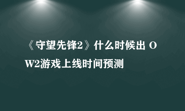 《守望先锋2》什么时候出 OW2游戏上线时间预测