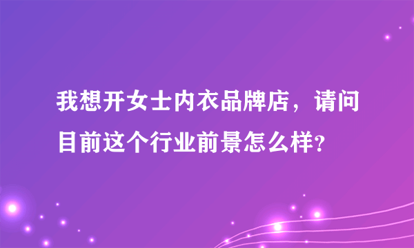 我想开女士内衣品牌店，请问目前这个行业前景怎么样？