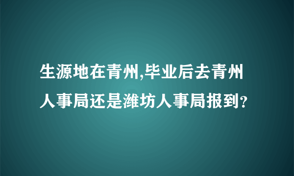 生源地在青州,毕业后去青州人事局还是潍坊人事局报到？