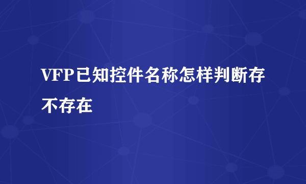 VFP已知控件名称怎样判断存不存在