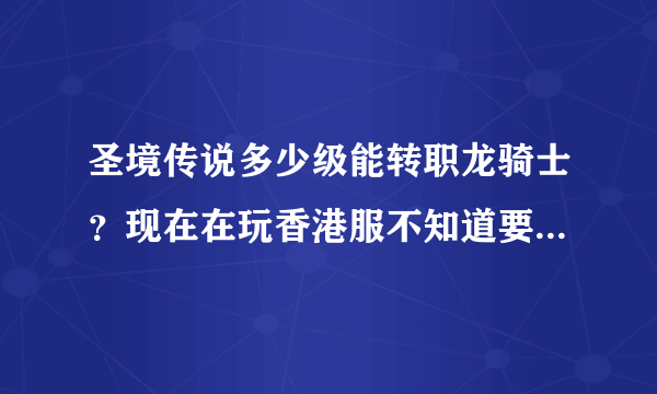 圣境传说多少级能转职龙骑士？现在在玩香港服不知道要什么条件，要多少级或者其他什么条件？