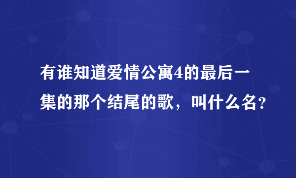 有谁知道爱情公寓4的最后一集的那个结尾的歌，叫什么名？