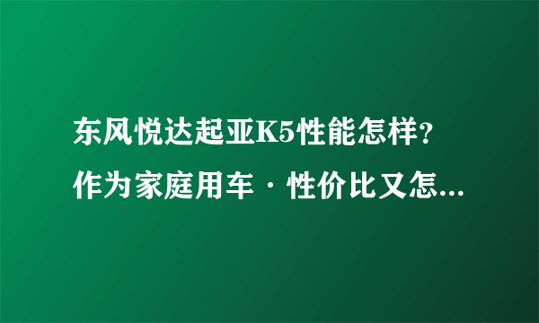 东风悦达起亚K5性能怎样？作为家庭用车·性价比又怎么样?高手请指点~~