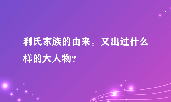 利氏家族的由来。又出过什么样的大人物？