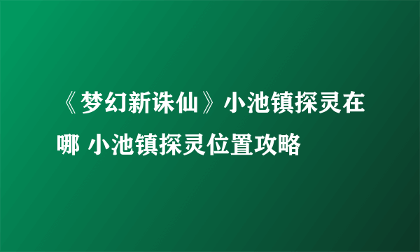 《梦幻新诛仙》小池镇探灵在哪 小池镇探灵位置攻略