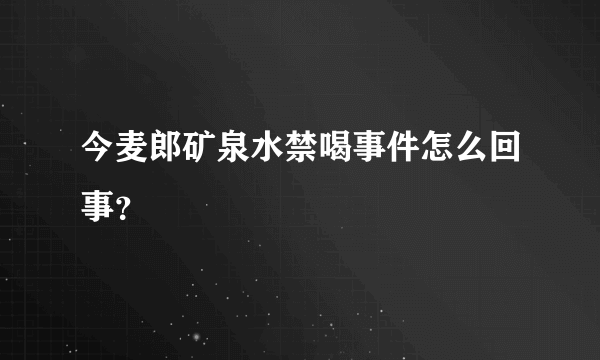 今麦郎矿泉水禁喝事件怎么回事？