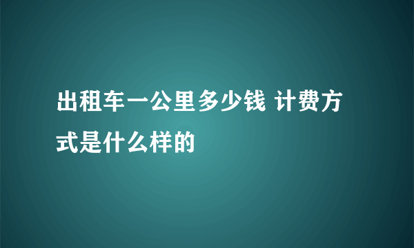 出租车一公里多少钱 计费方式是什么样的