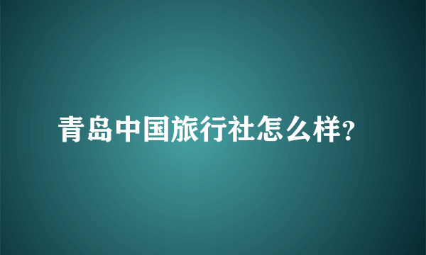 青岛中国旅行社怎么样？