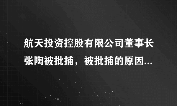 航天投资控股有限公司董事长张陶被批捕，被批捕的原因是什么？