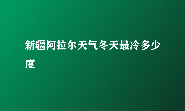 新疆阿拉尔天气冬天最冷多少度