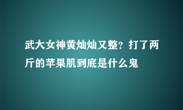 武大女神黄灿灿又整？打了两斤的苹果肌到底是什么鬼