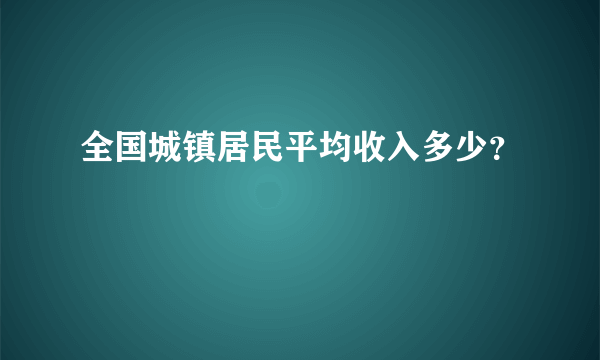 全国城镇居民平均收入多少？