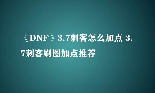 《DNF》3.7刺客怎么加点 3.7刺客刷图加点推荐