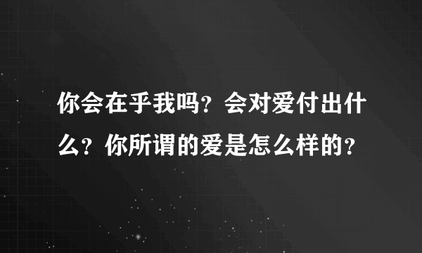 你会在乎我吗？会对爱付出什么？你所谓的爱是怎么样的？