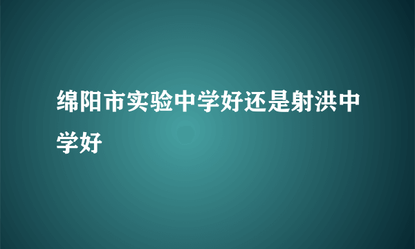 绵阳市实验中学好还是射洪中学好