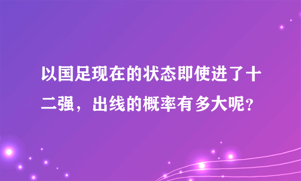 以国足现在的状态即使进了十二强，出线的概率有多大呢？