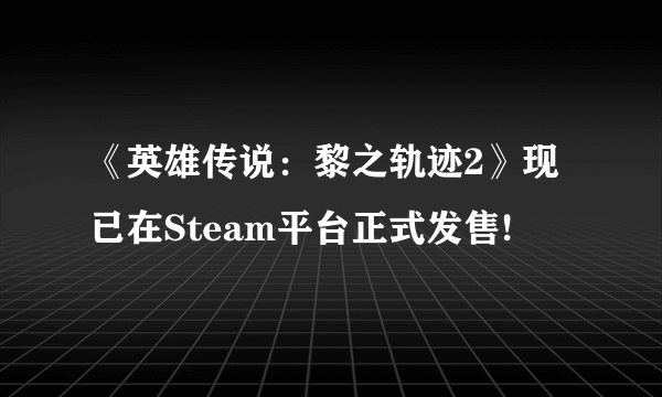 《英雄传说：黎之轨迹2》现已在Steam平台正式发售!