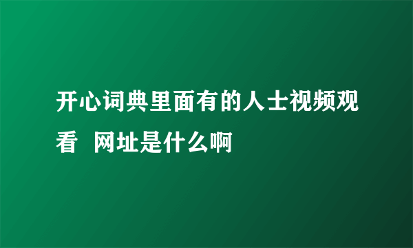 开心词典里面有的人士视频观看  网址是什么啊