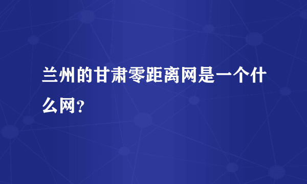 兰州的甘肃零距离网是一个什么网？