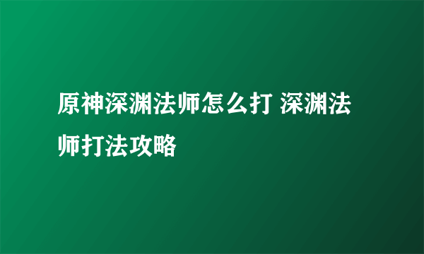 原神深渊法师怎么打 深渊法师打法攻略