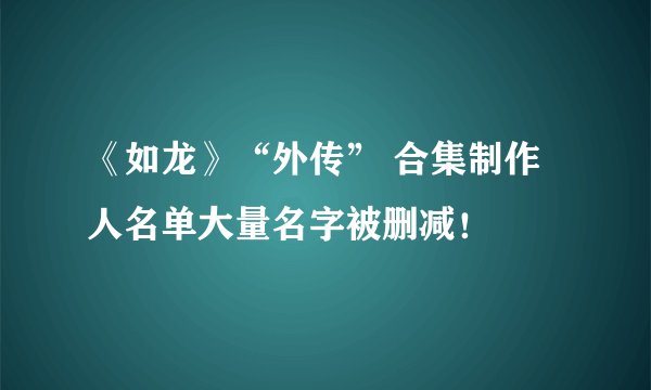 《如龙》“外传” 合集制作人名单大量名字被删减！