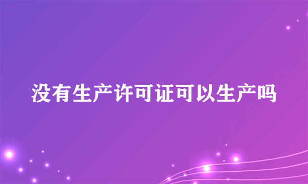 没有生产许可证可以生产吗