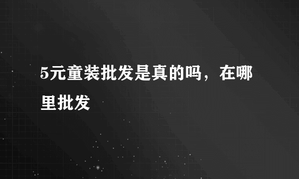 5元童装批发是真的吗，在哪里批发