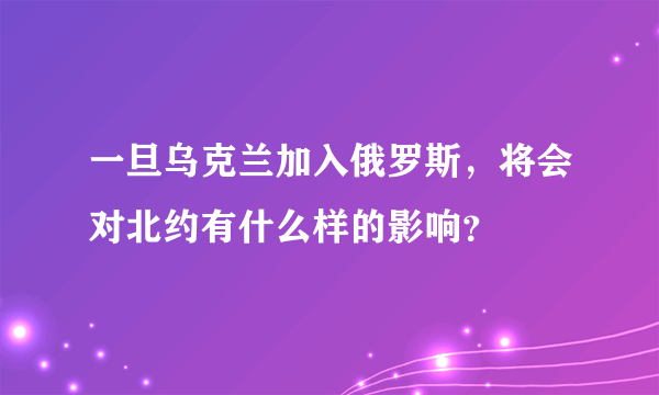 一旦乌克兰加入俄罗斯，将会对北约有什么样的影响？