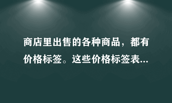 商店里出售的各种商品，都有价格标签。这些价格标签表明货币是在（）