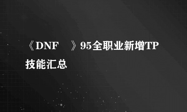 《DNF​》95全职业新增TP技能汇总