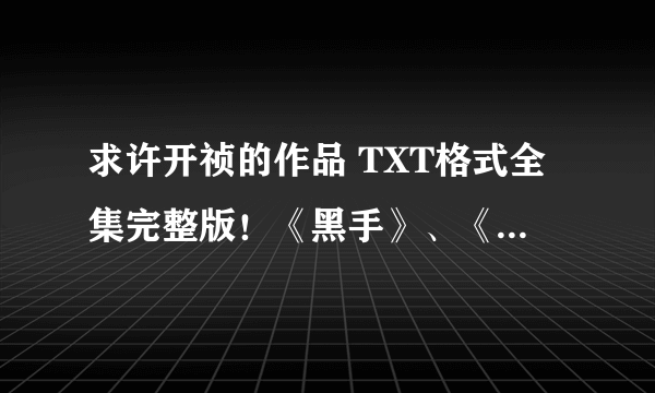 求许开祯的作品 TXT格式全集完整版！《黑手》、《省委班子》1-2、《打黑》、《跑动》等等！谢谢