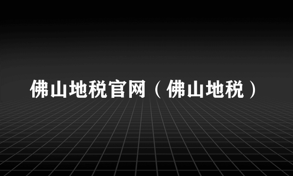 佛山地税官网（佛山地税）