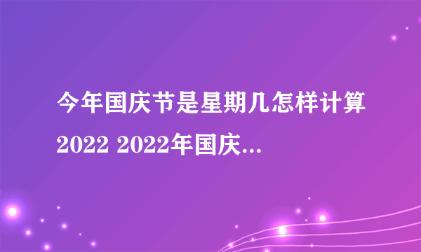 今年国庆节是星期几怎样计算2022 2022年国庆节10月1日星期几