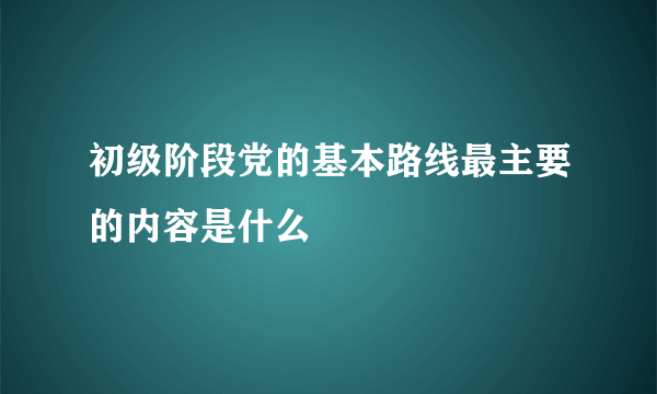 初级阶段党的基本路线最主要的内容是什么