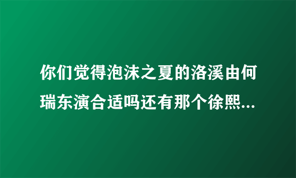 你们觉得泡沫之夏的洛溪由何瑞东演合适吗还有那个徐熙媛饰演的夏末