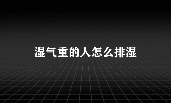 湿气重的人怎么排湿