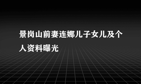 景岗山前妻连娜儿子女儿及个人资料曝光