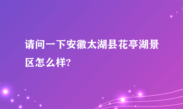 请问一下安徽太湖县花亭湖景区怎么样?