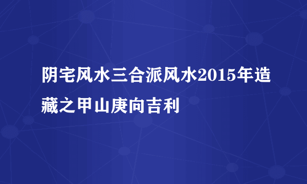 阴宅风水三合派风水2015年造藏之甲山庚向吉利