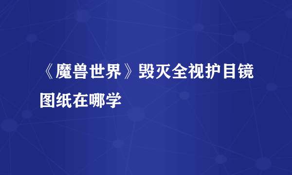 《魔兽世界》毁灭全视护目镜图纸在哪学