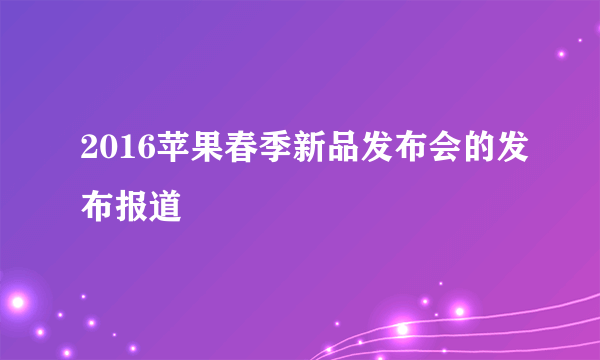 2016苹果春季新品发布会的发布报道