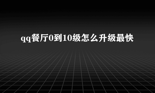 qq餐厅0到10级怎么升级最快