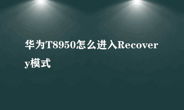 华为T8950怎么进入Recovery模式